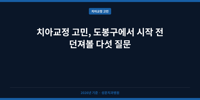 치아교정 고민, 도봉구에서 시작 전 던져볼 다섯 질문